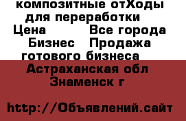 композитные отХоды для переработки  › Цена ­ 100 - Все города Бизнес » Продажа готового бизнеса   . Астраханская обл.,Знаменск г.